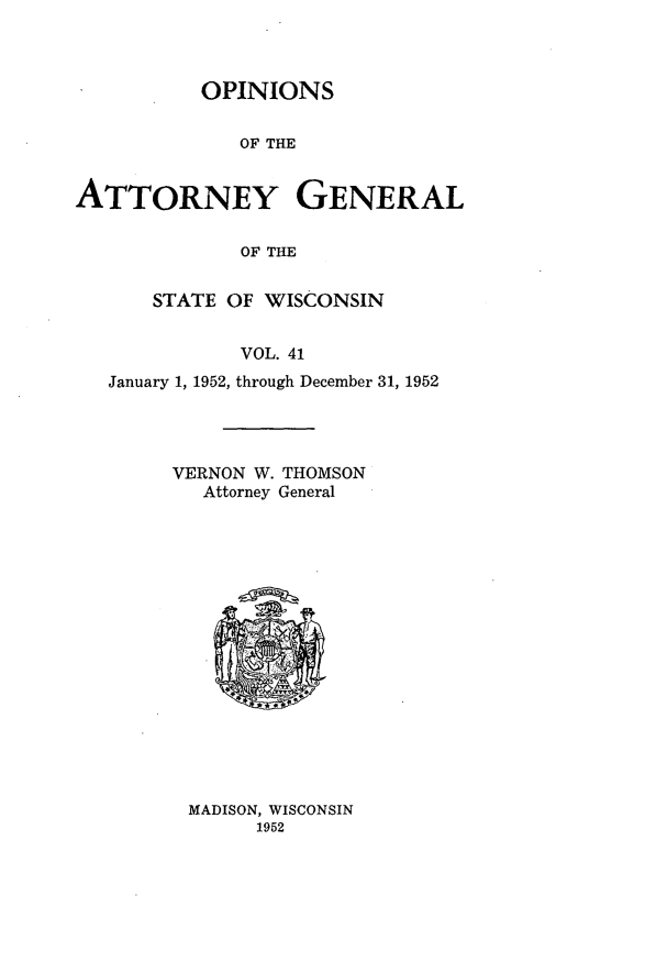 handle is hein.sag/sagwi0078 and id is 1 raw text is: ï»¿OPINIONS
OF THE
ATTORNEY GENERAL
OF THE
STATE OF WISCONSIN
VOL. 41
January 1, 1952, through December 31, 1952

VERNON W. THOMSON
Attorney General

MADISON, WISCONSIN
1952


