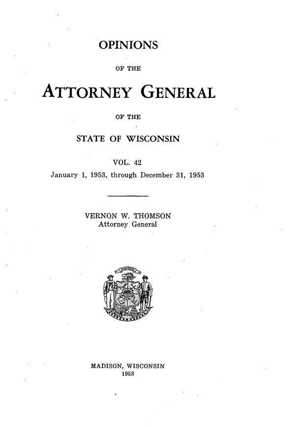 handle is hein.sag/sagwi0079 and id is 1 raw text is: ï»¿OPINIONS
OF THE
ATTORNEY GENERAL
OF THE
STATE OF WISCONSIN
VOL. 42
January 1, 1953, through December 31, 1953
VERNON W. THOMSON
Attorney General

MADISON, WISCONSIN
1953


