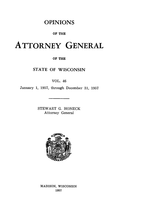 handle is hein.sag/sagwi0083 and id is 1 raw text is: ï»¿OPINIONS
OF THE
ATTORNEY GENERAL
OF THE
STATE OF WISCONSIN
VOL. 46
January 1, 1957, through December 31, 1957

STEWART G. HONECK
Attorney General

MADISON, WISCONSIN
1957


