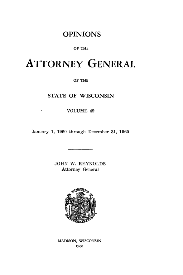 handle is hein.sag/sagwi0086 and id is 1 raw text is: ï»¿OPINIONS
OF THE
ATTORNEY GENERAL
OF THE
STATE OF WISCONSIN
VOLUME 49
January 1, 1960 through December 31, 1960
JOHN W. REYNOLDS
Attorney General
MADISON, WISCONSIN
1960


