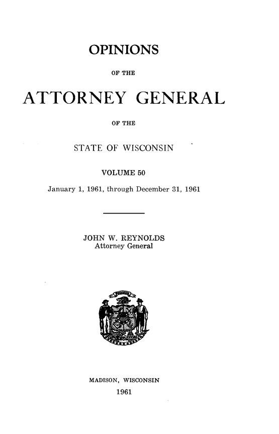 handle is hein.sag/sagwi0087 and id is 1 raw text is: ï»¿OPINIONS
OF THE
ATTORNEY GENERAL
OF THE

STATE OF WISCONSIN
VOLUME 50
January 1, 1961, through December 31, 1961
JOHN W. REYNOLDS
Attorney General

MADISON, WISCONSIN
1961



