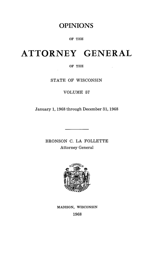 handle is hein.sag/sagwi0094 and id is 1 raw text is: ï»¿OPINIONS
OF THE
ATTORNEY GENERAL
OF THE

STATE OF WISCONSIN
VOLUME 57
January 1, 1968 through December 31, 1968
BRONSON C. LA FOLLETTE
Attorney General

MADISON, WISCONSIN
1968


