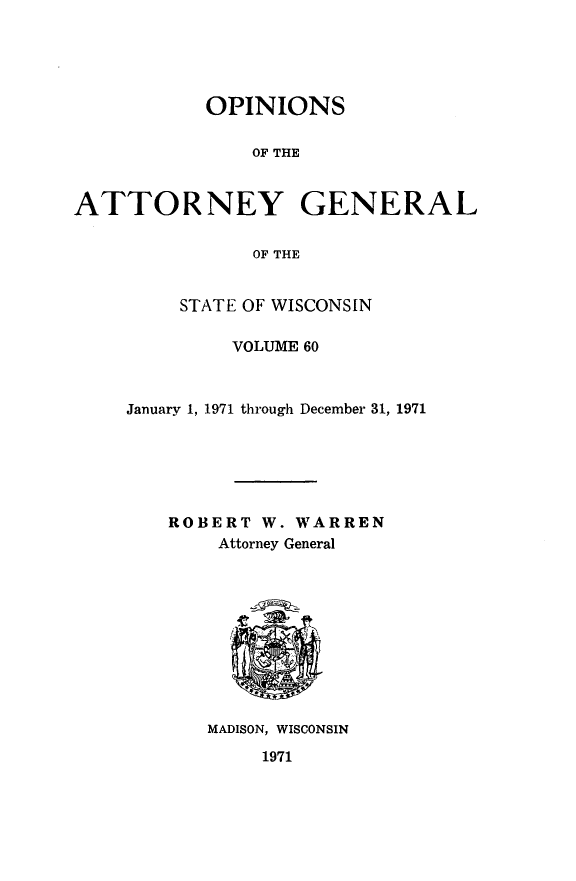 handle is hein.sag/sagwi0097 and id is 1 raw text is: ï»¿OPINIONS
OF THE
ATTORNEY GENERAL
OF THE

STATE OF WISCONSIN
VOLUME 60
January 1, 1971 through December 31, 1971
ROBERT W. WARREN
Attorney General

MADISON, WISCONSIN
1971



