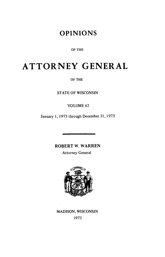 handle is hein.sag/sagwi0099 and id is 1 raw text is: ï»¿OPINIONS
OF THE
ATTORNEY GENERAL
OF THE

STATE OF WISCONSIN
VOLUME 62
January 1, 1973 through December 31, 1973
ROBERT W. WARREN
Attorney General

MADISON, WISCONSIN
1973


