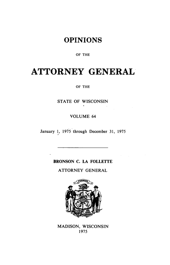 handle is hein.sag/sagwi0101 and id is 1 raw text is: ï»¿OPINIONS
OF THE
ATTORNEY GENERAL
OF THE
STATE OF WISCONSIN
VOLUME 64
January 1, 1975 through December 31, 1975
BRONSON C. LA FOLLETTE
ATTORNEY GENERAL

MADISON, WISCONSIN
1975


