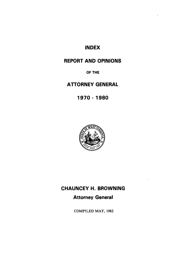 handle is hein.sag/sagwv0008 and id is 1 raw text is: INDEX
REPORT AND OPINIONS
OF THE
ATTORNEY GENERAL
1970- 1980

CHAUNCEY H. BROWNING
Attorney General
COMPILED MAY, 1982


