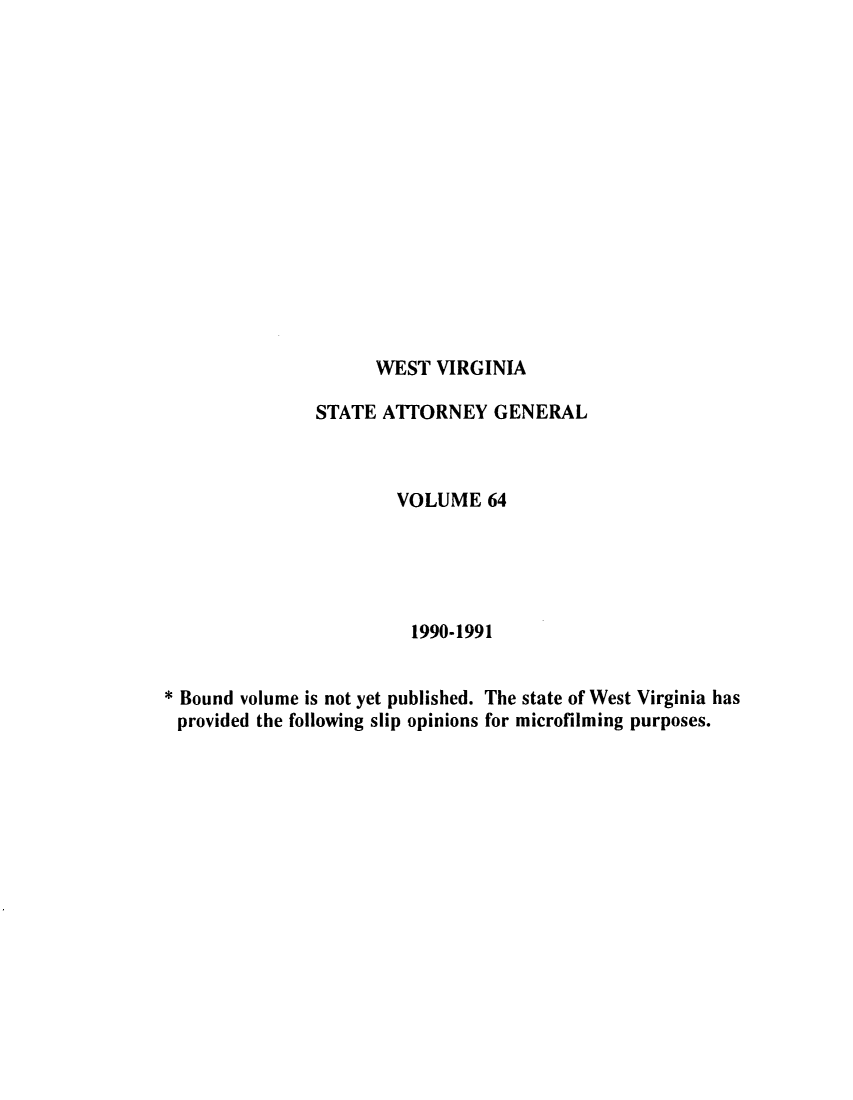 handle is hein.sag/sagwv0014 and id is 1 raw text is: WEST VIRGINIA

STATE ATTORNEY GENERAL
VOLUME 64
1990-1991
* Bound volume is not yet published. The state of West Virginia has
provided the following slip opinions for microfilming purposes.



