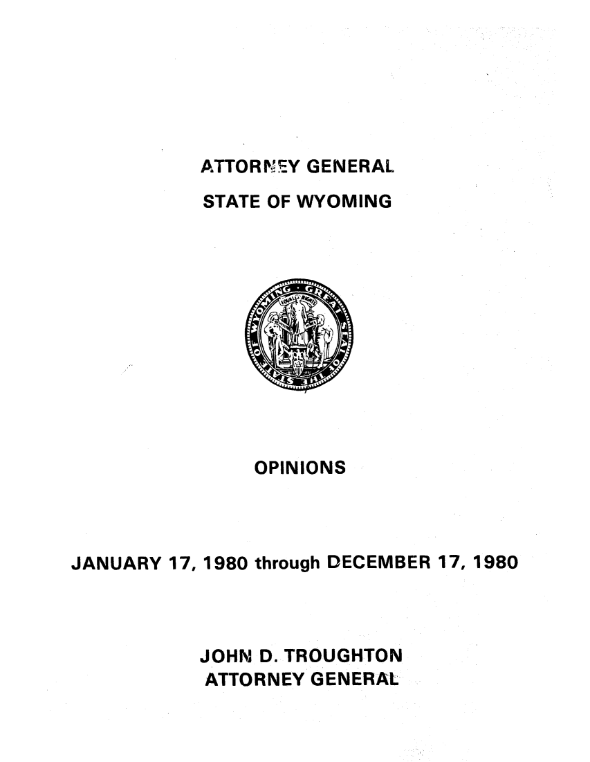 handle is hein.sag/sagwy0007 and id is 1 raw text is: ATTORNEY GENERAL
STATE OF WYOMING

OPINIONS
JANUARY 17, 1980 through DECEMBER 17, 1980
JOHN D. TROUGHTON
ATTORNEY GENERAL


