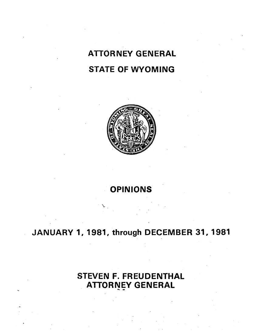 handle is hein.sag/sagwy0008 and id is 1 raw text is: ATTORNEY GENERAL
STATE OF WYOMING

OPINIONS
JANUARY 1, 1981, through DECEMBER 31, 1981
STEVEN F. FREUDENTHAL
ATTORNEY GENERAL


