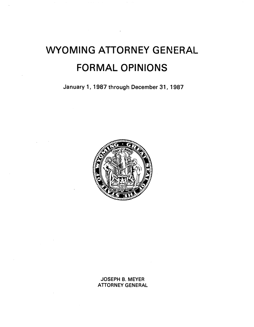 handle is hein.sag/sagwy0014 and id is 1 raw text is: WYOMING ATTORNEY GENERAL
FORMAL OPINIONS
January 1, 1987 through December 31, 1987

JOSEPH B. MEYER
ATTORNEY GENERAL


