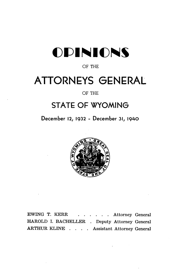 handle is hein.sag/sagwy0037 and id is 1 raw text is: C(IINIUNS
OF THE
ATTORNEYS GENERAL
OF THE
STATE OF WYOMING
December 12, 1932 - December 31, 1940

EWING T. KERR .      ......      Attorney General
HAROLD I. BACHELLER . Deputy Attorney General
ARTHUR KLINE . . . . Assistant Attorney General


