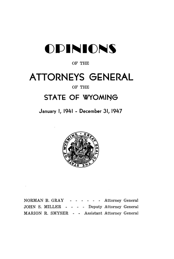handle is hein.sag/sagwy0038 and id is 1 raw text is: CIISIS$
OF THE
ATTORNEYS GENERAL
OF THE

STATE OF WYOMING
January I, 1941 - December 31, 1947

NORMAN B. GRAY
JOHN S. MILLER -
MARION R. SMYSER

-Attorney General
- - - Deputy Attorney General
- - Assistant Attorney General


