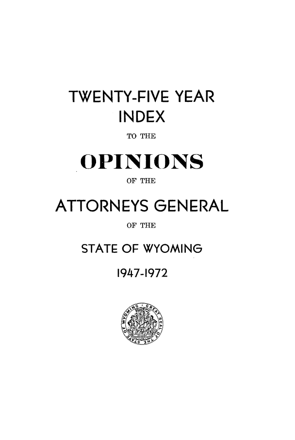 handle is hein.sag/sagwy0045 and id is 1 raw text is: TWENTY-FIVE YEAR
INDEX
TO THE
OPINIONS
OF THE
ATTORNEYS GENERAL
OF THE
STATE OF WYOMING

1947-1972


