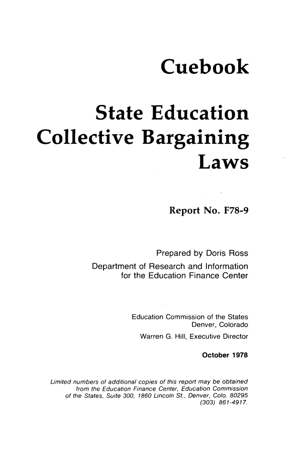 handle is hein.scsl/bcdb0001 and id is 1 raw text is: 






                           Cuebook




             State Education


Collective Bargaining


                                    Laws




                             Report No. F78-9




                          Prepared by Doris Ross
            Department of Research and Information
                   for the Education Finance Center




                     Education Commission of the States
                                  Denver, Colorado
                       Warren G. Hill, Executive Director

                                     October 1978


   Limited numbers of additional copies of this report may be obtained
         from the Education Finance Center, Education Commission
      of the States, Suite 300, 1860 Lincoln St., Denver, Colo. 80295
                                    (303) 861-4917.


