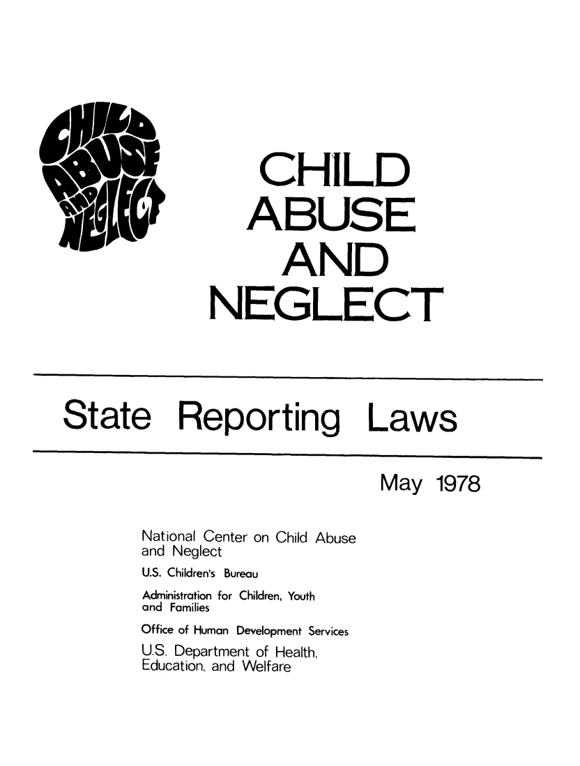 handle is hein.scsl/chuabute0001 and id is 1 raw text is: CHILD
ABUSE
AND
NEGLECT

State Reporting Laws

May 1978
National Center on Child Abuse
and Neglect
U.S. Children's Bureau
Administration for Children, Youth
and Families
Office of Human Development Services
U.S. Department of Health,
Education, and Welfare


