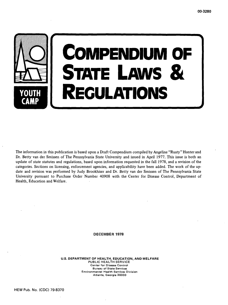 handle is hein.scsl/cmpslwsr0001 and id is 1 raw text is: 























U


The information in this publication is based upon a Draft Compendium compiled by Angeline Rusty Hunter and
Dr. Betty van der Smissen of The Pennsylvania State University and issued in April 1977. This issue is both an
update of state statutes and regulations, based upon information requested in the fall 1978, and a revision of the
categories. Sections on licensing, enforcement agencies, and applicability have been added. The work of the up-
date and revision was performed by Judy Brookhiser and Dr. Betty van der Smissen of The Pennsylvania State
University pursuant to Purchase Order Number 40908 with the Center for Disease Control, Department of
Health, Education and Welfare.











                                    DECEMBER 1978




                     U.S. DEPARTMENT OF HEALTH, EDUCATION, AND WELFARE
                                  PUBLIC HEALTH SERVICE
                                  Center for Disease Control
                                    Bureau of State Services
                               Environmental Health Services Division
                                    Atlanta, Georgia 30333


HEW Pub. No. (CDC) 79-8370


00-3280


COMPENDIUM OF




STATE LAWS &



REGULATIONS


