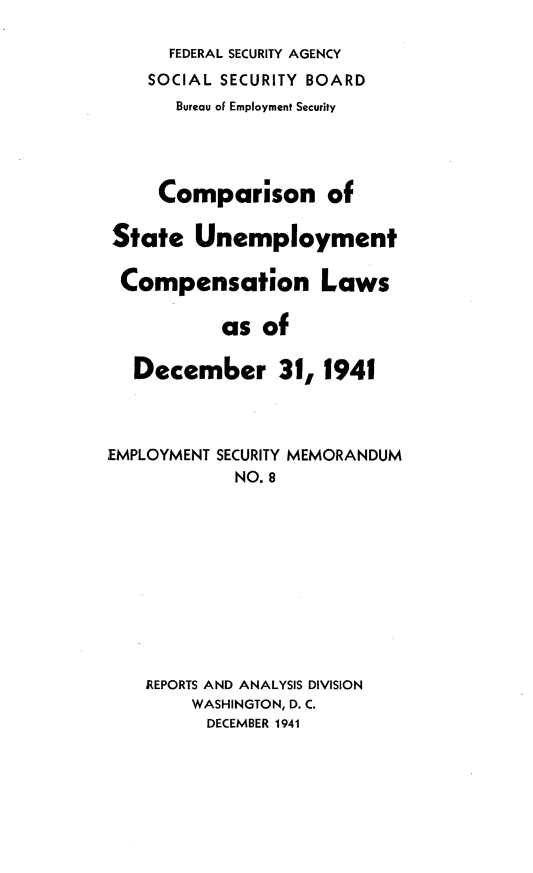 handle is hein.scsl/compstunc0001 and id is 1 raw text is: 

      FEDERAL SECURITY AGENCY
    SOCIAL SECURITY BOARD
      Bureau of Employment Security




      Comparison of

State   Unemployment

Compensation Laws

           as  of

  December 31, 1941




EMPLOYMENT SECURITY MEMORANDUM
            NO. 8











    REPORTS AND ANALYSIS DIVISION
        WASHINGTON, D. C.
        DECEMBER 1941


