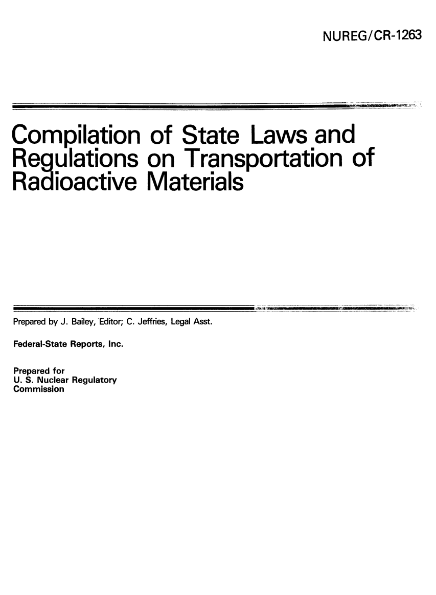handle is hein.scsl/cslregtr0001 and id is 1 raw text is: NUREG/CR-1263

Compilation of State Laws and
Regulations on Transportation of
Radioactive Materials

Prepared by J. Bailey, Editor; C. Jeffries, Legal Asst.
Federal-State Reports, Inc.
Prepared for
U. S. Nuclear Regulatory
Commission


