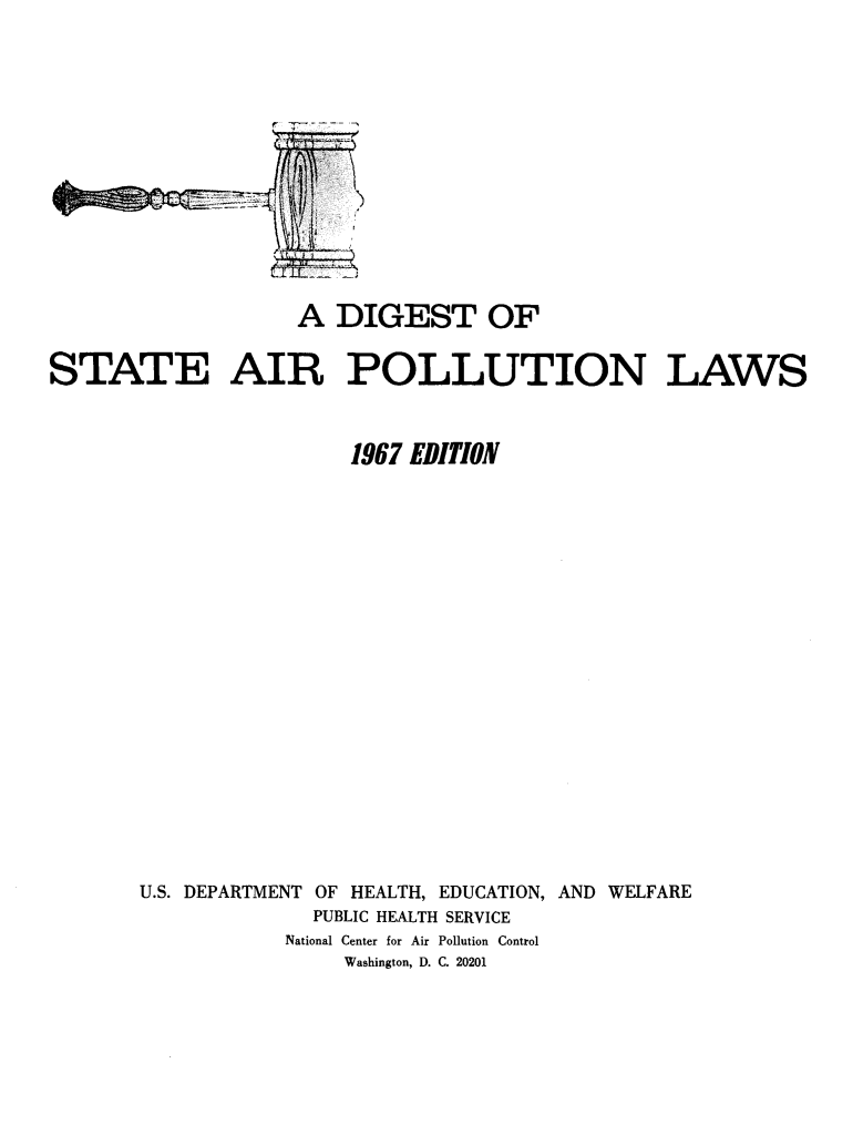 handle is hein.scsl/dgstair0001 and id is 1 raw text is: 














                   A DIGEST OF


STATE AIR POLLUTION LAWS



                       1967 EDITION





















       U.S. DEPARTMENT OF HEALTH, EDUCATION, AND WELFARE
                    PUBLIC HEALTH SERVICE
                  National Center for Air Pollution Control
                       Washington, D. C. 20201


