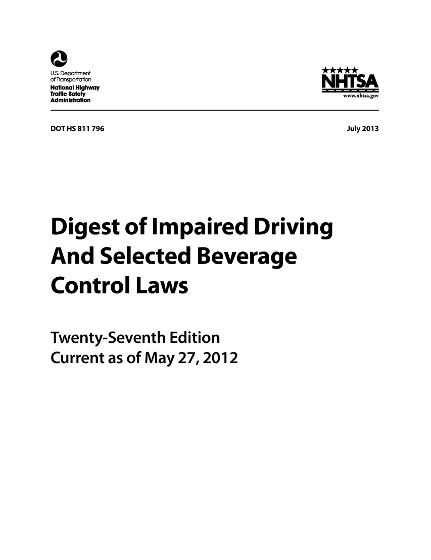 handle is hein.scsl/didrbcl0001 and id is 1 raw text is: a
U.S. Department
of Transportation
National Highway
Traffic Safety
Administration

NHTSA
www.nhtsa.gov

DOT HS 811 796
Digest of Impaired Driving
And Selected Beverage
Control Laws
Twenty-Seventh Edition
Current as of May 27, 2012

July 2013


