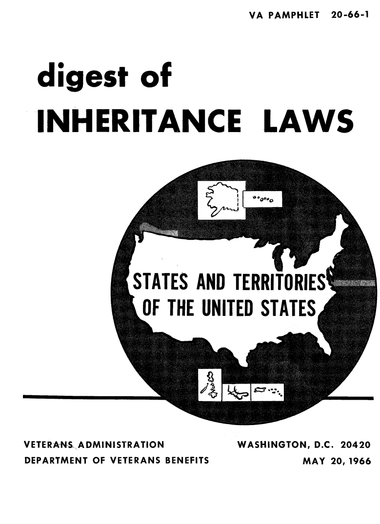handle is hein.scsl/diginhla0001 and id is 1 raw text is: VA PAMPHLET 20-66-1


digest of


INHERITANCE


VETE RAN-S. A DMI N I STRATION
DEPARTMENT OF VETERANS BENEFITS


LAWS


WASHINGTON, D.C. 20420
       MAY 20, 1966


