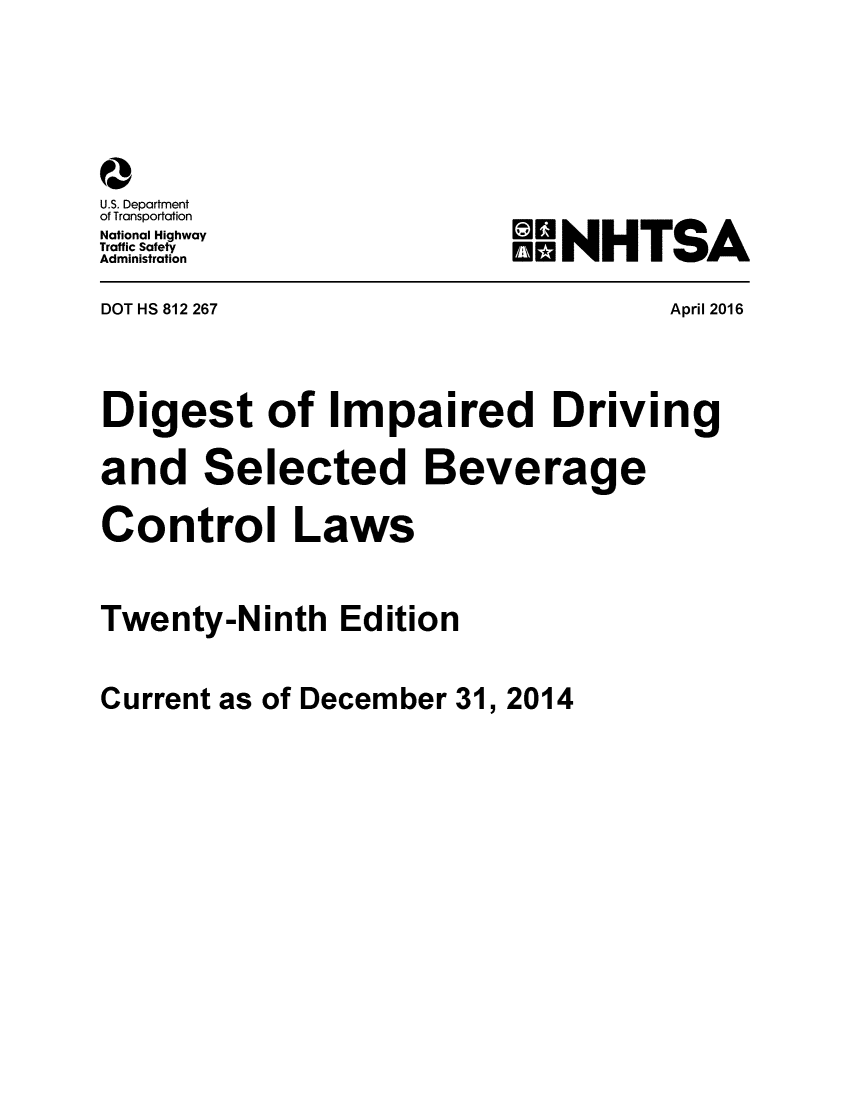 handle is hein.scsl/dimprvbc0001 and id is 1 raw text is: 





f
U.S. Department
of Transportation
National Highway
Traffic Safety
Administration

DOT HS 812 267


Ii NHTSA


April 2016


Digest of Impaired Driving

and Selected Beverage

Control Laws


Twenty-Ninth Edition


Current as of December 31, 2014


