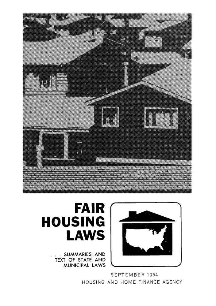 handle is hein.scsl/fairhout0001 and id is 1 raw text is: FAIR
HOUSING
LAWS
. . . SUMMARIES AND
TEXT OF STATE AND
MUNICIPAL LAWS

HOUSING

SEPTEMBER 1964
AND HOME FINANCE AGENCY


