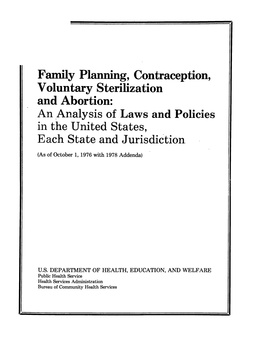 handle is hein.scsl/fplancv0001 and id is 1 raw text is: Family Planning, Contraception,
Voluntary Sterilization
and Abortion:
An Analysis of Laws and Policies
in the United States,
Each State and Jurisdiction.
(As of October 1, 1976 with 1978 Addenda)
U.S. DEPARTMENT OF HEALTH, EDUCATION, AND WELFARE
Public Health Service
Health Services Administration
Bureau of Community Health Services

I.'


