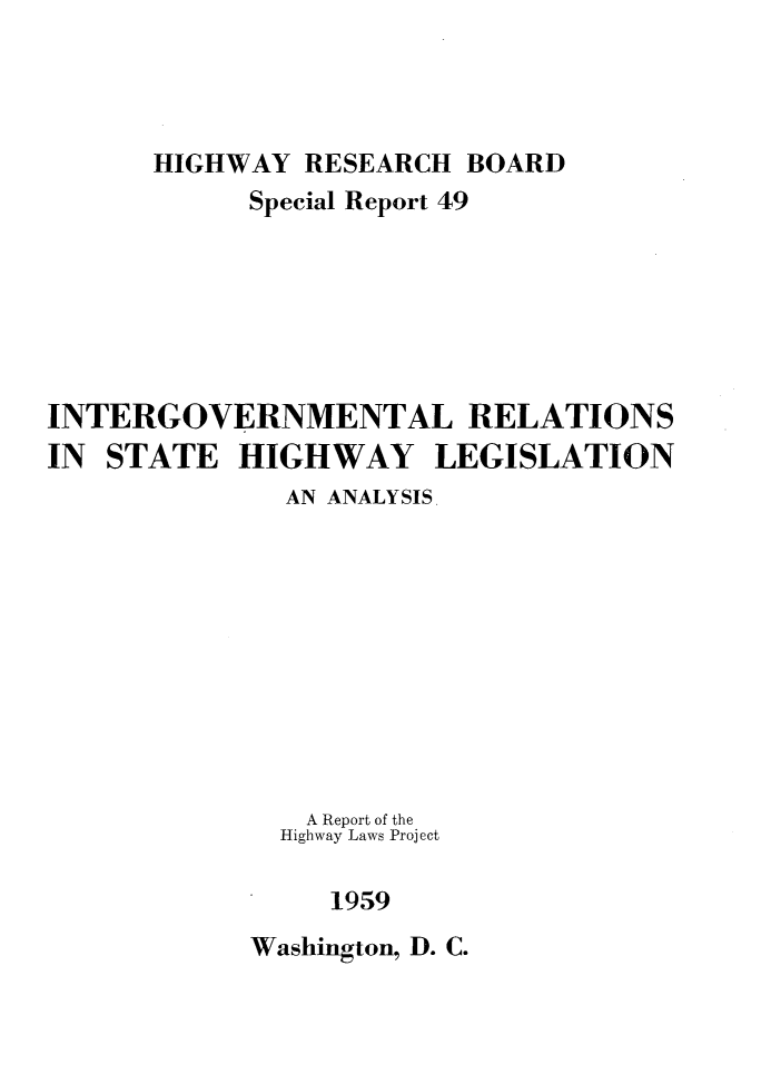 handle is hein.scsl/glryh0001 and id is 1 raw text is: 




HIGHWAY RESEARCH BOARD


            Special Report 49







INTERGOVERNMENTAL RELATIONS
IN STATE HIGHWAY LEGISLATION
              AN ANALYSIS










              A Report of the
              Highway Laws Project

                 1959


Washington, D. C.


