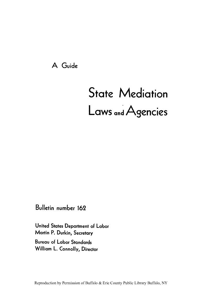 handle is hein.scsl/guistage0001 and id is 1 raw text is: A Guide

State Mediation
Laws andAgencies
Bulletin number 162
United States Department of Labor
Martin P. Durkin, Secretary
Bureau of Labor Standards
William L. Connolly, Director

Reproduction by Permission of Buffalo & Erie County Public Library Buffalo, NY


