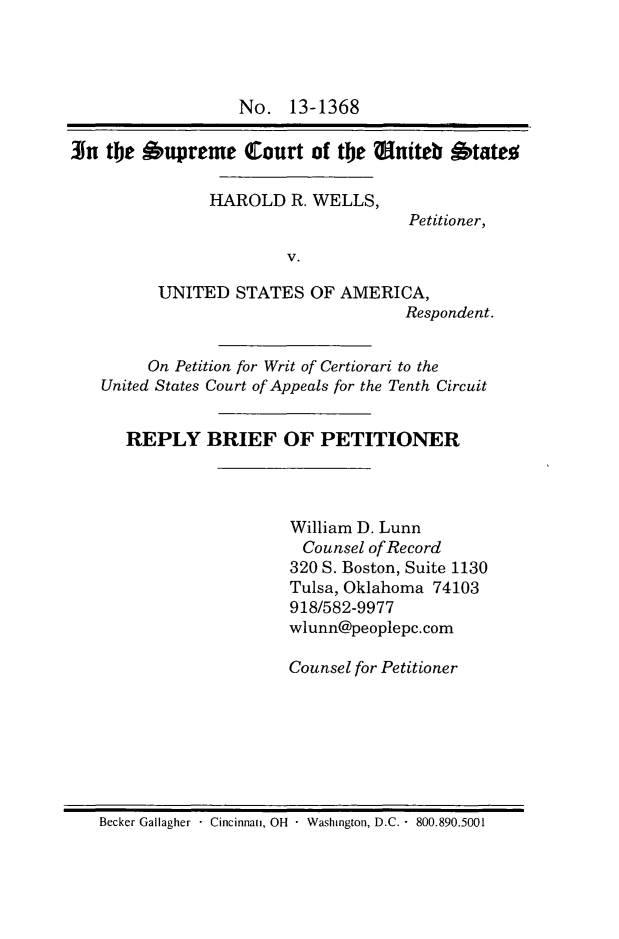 handle is hein.scsl/hwusrbp0001 and id is 1 raw text is: No. 13-1368
3n the Supreme Court of t!e Oniteb Stateo
HAROLD R. WELLS,
Petitioner,
V.
UNITED STATES OF AMERICA,
Respondent.
On Petition for Writ of Certiorari to the
United States Court of Appeals for the Tenth Circuit
REPLY BRIEF OF PETITIONER
William D. Lunn
Counsel of Record
320 S. Boston, Suite 1130
Tulsa, Oklahoma 74103
918/582-9977
wlunn@peoplepc.com
Counsel for Petitioner

Becker Gallagher  Cincinnati, OH  Washington, D.C. - 800.890.5001


