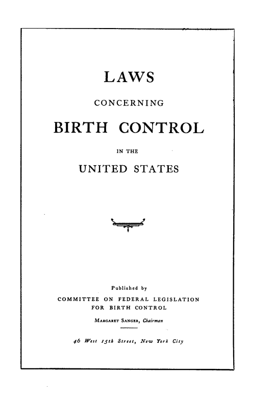 handle is hein.scsl/lccbirt0001 and id is 1 raw text is: LAWS
CONCERNING
BIRTH CONTROL
IN THE
UNITED STATES
Published by
COMMITTEE ON FEDERAL LEGISLATION
FOR BIRTH CONTROL
MARGARET SANGER, Chairman
46 West 15th Street, New York City


