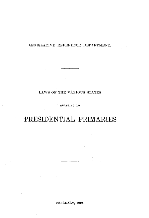 handle is hein.scsl/lsvsstrgpl0001 and id is 1 raw text is: 










LEGISLATIVE REFERENCE DEPARTMENT.


     LAWS OF THE VARIOUS STATES


             RELATING TO



PRESIDENTIAL PRIMARIES


FEBRUARY, 1912.



