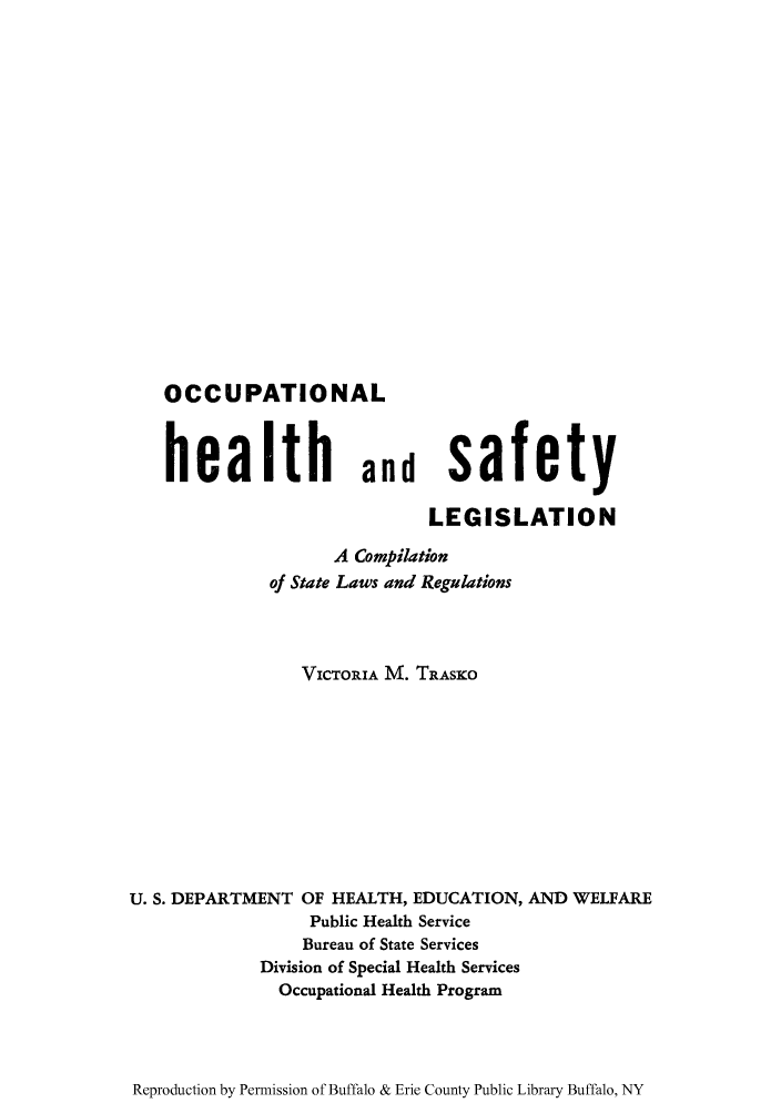 handle is hein.scsl/occhesa0001 and id is 1 raw text is: OCCUPATIONAL

health and safety
LEGISLATION
A Compilation
of State Laws and Regulations
VIc'roRIA M. TRASIKO
U. S. DEPARTMENT OF HEALTH, EDUCATION, AND WELFARE
Public Health Service
Bureau of State Services
Division of Special Health Services
Occupational Health Program

Reproduction by Permission of Buffalo & Erie County Public Library Buffalo, NY


