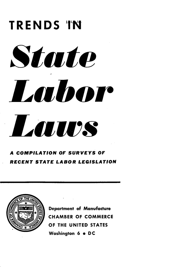 handle is hein.scsl/orat0001 and id is 1 raw text is: 



TRENDS IN






State





Lab or





Laws


A COMPILATION OF SURVEYS OF
RECENT STATE LABOR LEGISLATION


0     o0
  44 I


Department of Manufacture
CHAMBER OF COMMERCE
OF THE UNITED STATES
Washington 6 * DC


