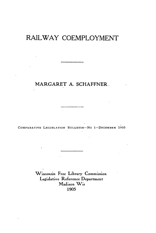 handle is hein.scsl/rlwycpyt0001 and id is 1 raw text is: 





   RAILWAY COEMPLOYMENT








      MARGARET A. SCHAFFNER.







COMPARATIVE LEGISLATION BULLETIN-No 1-DECEMBER 1905








       Wisconsin Free Library Commission
       Legislative Reference Department
                Madison Wis
                   1905


