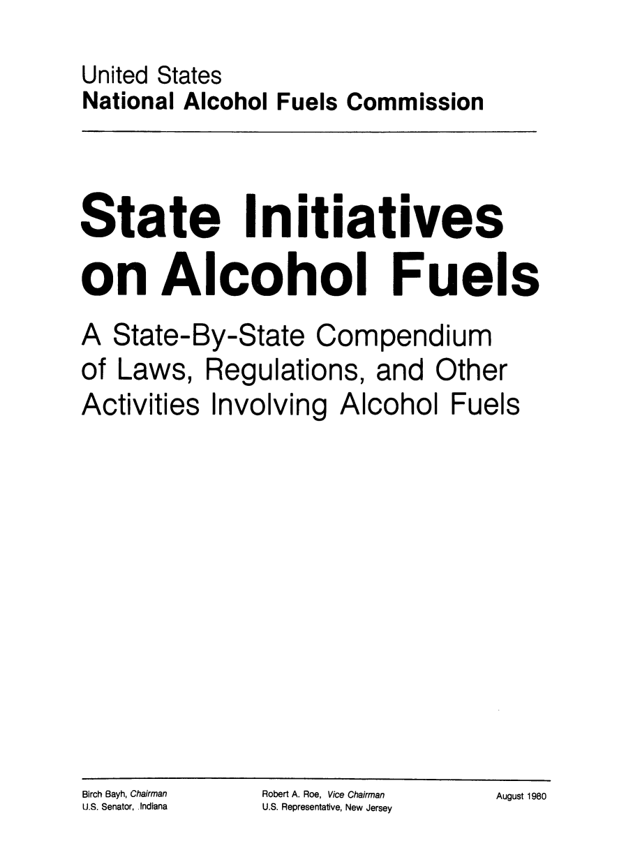 handle is hein.scsl/sintssco0001 and id is 1 raw text is: United States
National Alcohol Fuels Commission

State Initiatives

on Alcohol

A
of

State-By-State

Laws,

Activities

Fuels

Compendium

Regulations, and Other
Involving Alcohol Fuels

Birch Bayh, Chairman
U.S. Senator, Indiana

Robert A. Roe, Vice Chairman
U.S. Representative, New Jersey

August 1980



