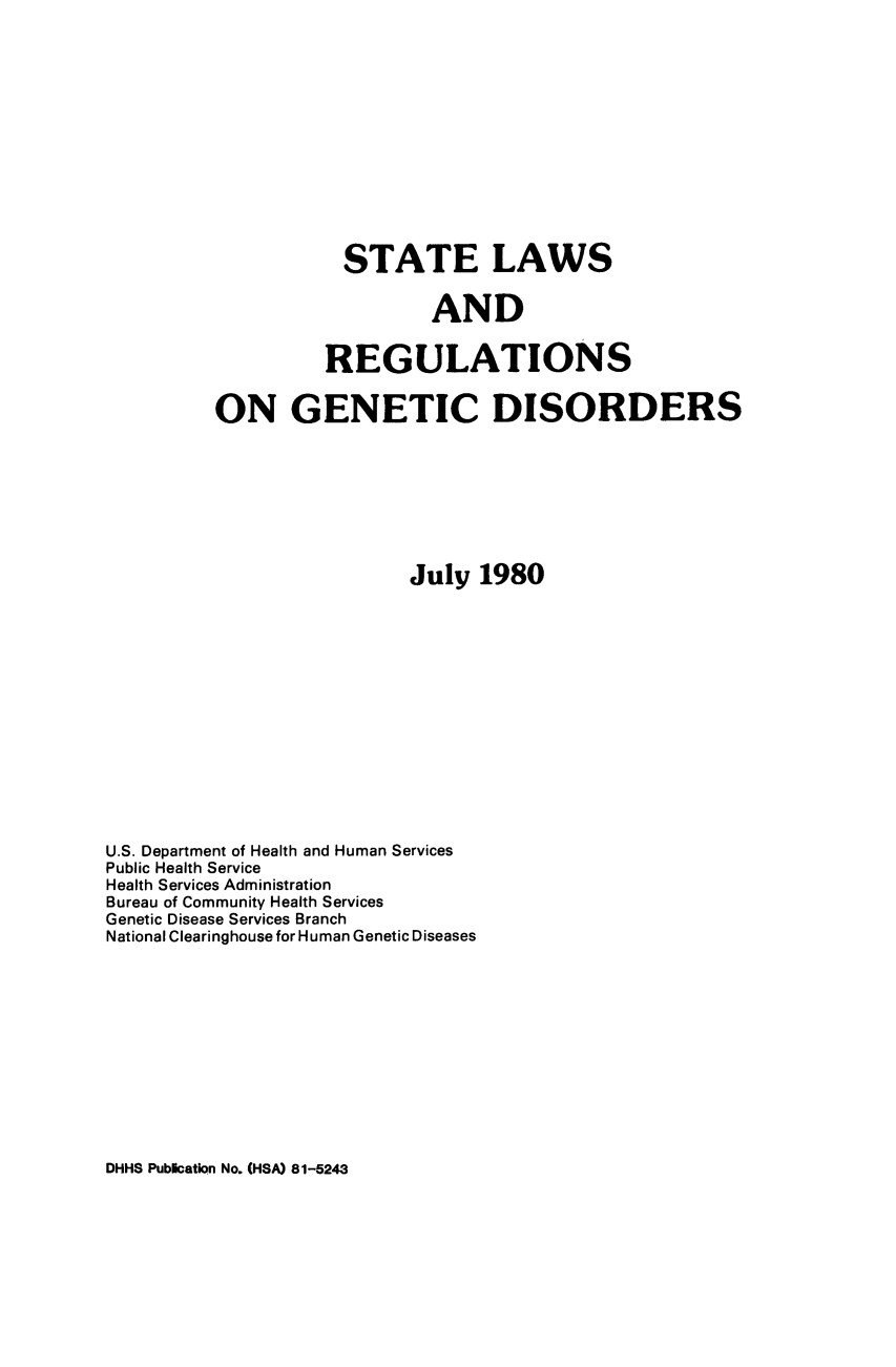 handle is hein.scsl/slregene0001 and id is 1 raw text is: STATE LAWS
AND
REGULATIONS
ON GENETIC DISORDERS
July 1980
U.S. Department of Health and Human Services
Public Health Service
Health Services Administration
Bureau of Community Health Services
Genetic Disease Services Branch
National Clearinghouse for Human Genetic Diseases

DHHS Publication No. (HSA) 81-5243


