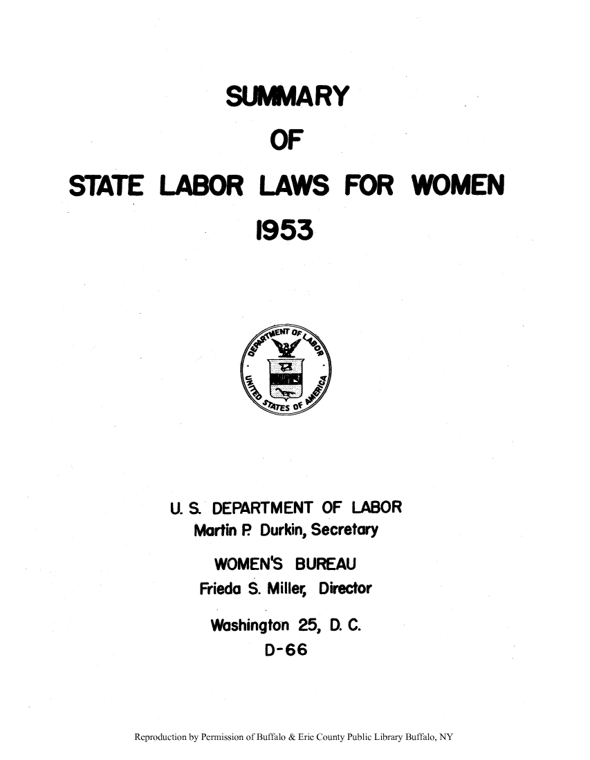handle is hein.scsl/sslaborw0003 and id is 1 raw text is: SLINIMARY
OF
STATE LABOR LAWS FOR WOMEN
1953
47ES Of
U. S. DEPARTMENT OF LABOR
Martin P Durkin, Secretary
WOMEN'S BUREAU
Frieda S. Miller Director
Washington 25, D. C.
D-66

Reproduction by Permission of Buffalo & Erie County Public Library Buffalo, NY


