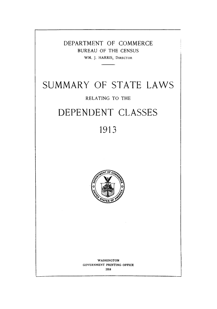 handle is hein.scsl/sslrelde0001 and id is 1 raw text is: DEPARTMENT OF COMMERCE
BUREAU OF THE CENSUS
WM. J. HARRIS, DIRECTOR

SUMMARY OF STATE

RELATING TO THE

DEPENDENT

CLASSES

1913

WASHINGTON
GOVERNMENT PRINTING OFFICE
1914

LAWS


