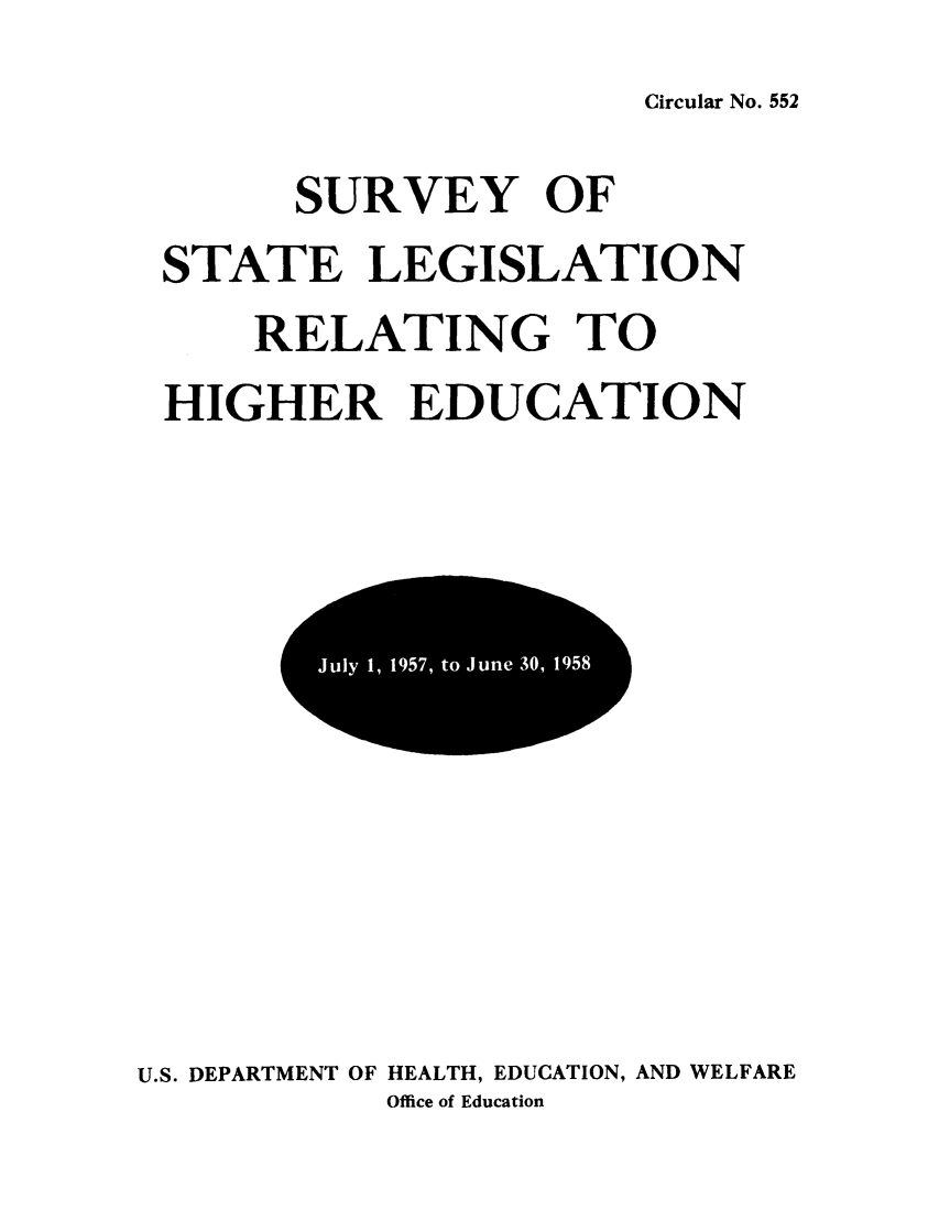 handle is hein.scsl/ssrehig0002 and id is 1 raw text is: Circular No. 552

SURVEY OF
STATE LEGISLATION
RELATING TO
HIGHER EDUCATION

U.S. DEPARTMENT OF HEALTH, EDUCATION, AND WELFARE
Office of Education

F010
6 J
uly 1, 1957, to June 30, 1958


