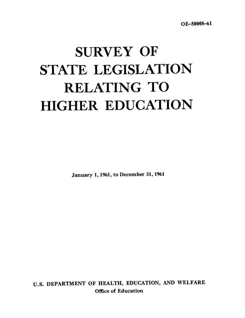 handle is hein.scsl/ssrehig0005 and id is 1 raw text is: OE-50008-61

SURVEY OF
STATE LEGISLATION
RELATING TO
HIGHER EDUCATION
January 1, 1961, to December 31, 1961
U.S. DEPARTMENT OF HEALTH, EDUCATION, AND WELFARE
Office of Education



