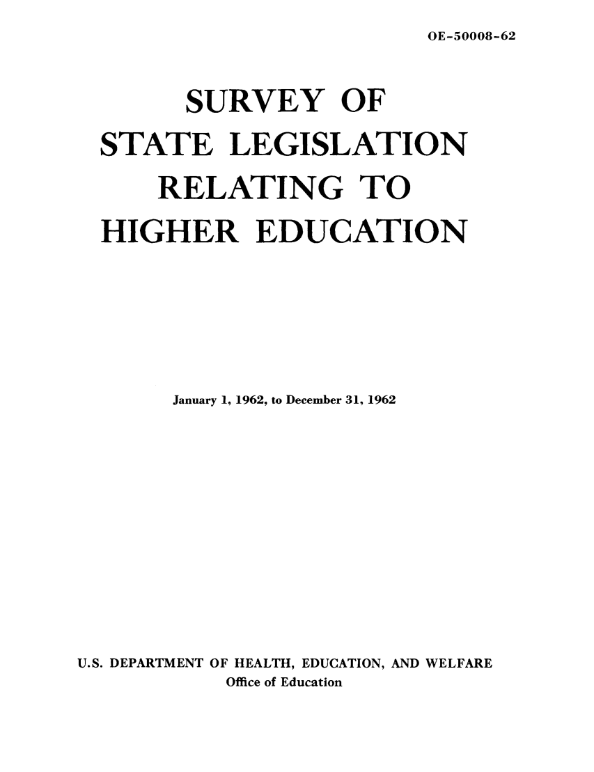 handle is hein.scsl/ssrehig0006 and id is 1 raw text is: OE-50008-62

SURVEY OF
STATE LEGISLATION
RELATING TO
HIGHER EDUCATION
January 1, 1962, to December 31, 1962
U.S. DEPARTMENT OF HEALTH, EDUCATION, AND WELFARE
Office of Education


