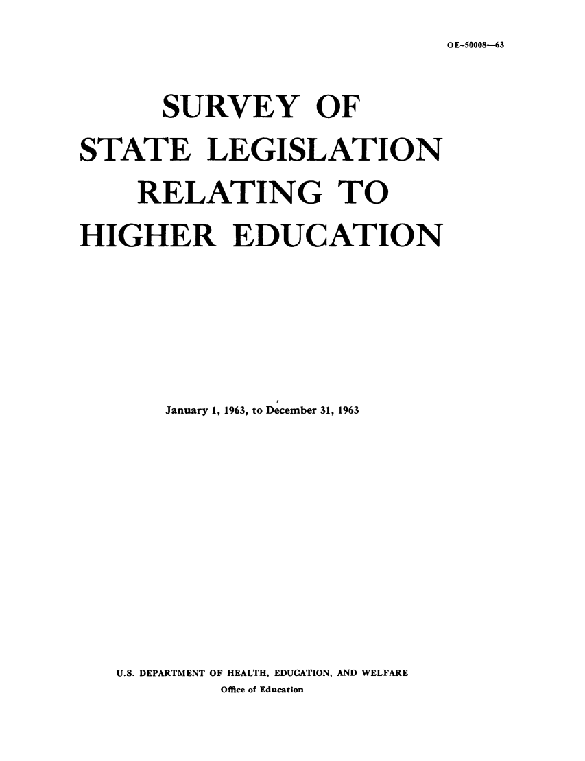 handle is hein.scsl/ssrehig0007 and id is 1 raw text is: O E-50008-63

SURVEY OF
STATE LEGISLATION
RELATING TO
HIGHER EDUCATION
January 1, 1963, to December 31, 1963
U.S. DEPARTMENT OF HEALTH, EDUCATION, AND WELFARE
Office of Education



