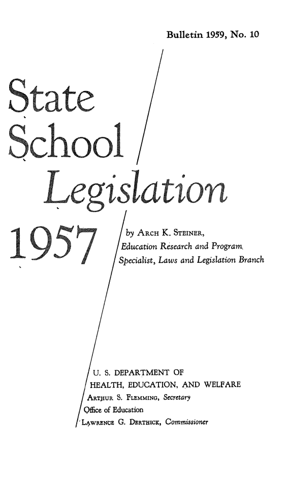 handle is hein.scsl/staschole0001 and id is 1 raw text is: 


Bulletin 1959, No. 10


         by ARCH K. STEINER,
         Education Research and Program,
         Specialist, Laws and Legislation Branch











  U. S. DEPARTMENT OF
  HEALTH, EDUCATION, AND  WELFARE
  ARThuR S. FLEMMING, Secretary
Qflice of Education
L4WRENCE G. DERTHICK, Commissioner


I5


school


lei


