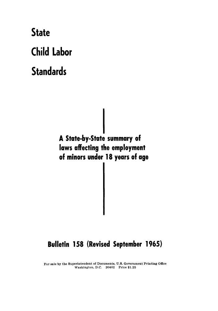 handle is hein.scsl/stchisby0001 and id is 1 raw text is: State
Child Labor
Standards
A State-by-State summary of
laws affecting the employment
of minors under 18 years of age
Bulletin 158 (Revised September 1965)
For sale by the Superintendent of Documents, U.S. Government Printing Office
Washington, D.C. 20402 Price $1.25


