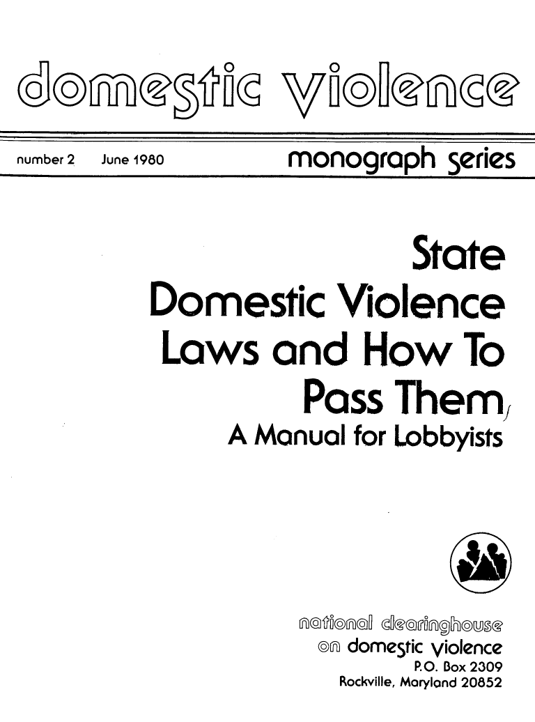 handle is hein.scsl/stdomvila0001 and id is 1 raw text is: 
00


number 2  June 1980       monograph series


                 State
Domestic Violence
Laws and How To
          Pass Them
     A Manual for Lobbyists


@n domestic Violence
      P.O. Box 2309
 Rockville, Marylond 20852


   0
WO@d( fl( @
V -


