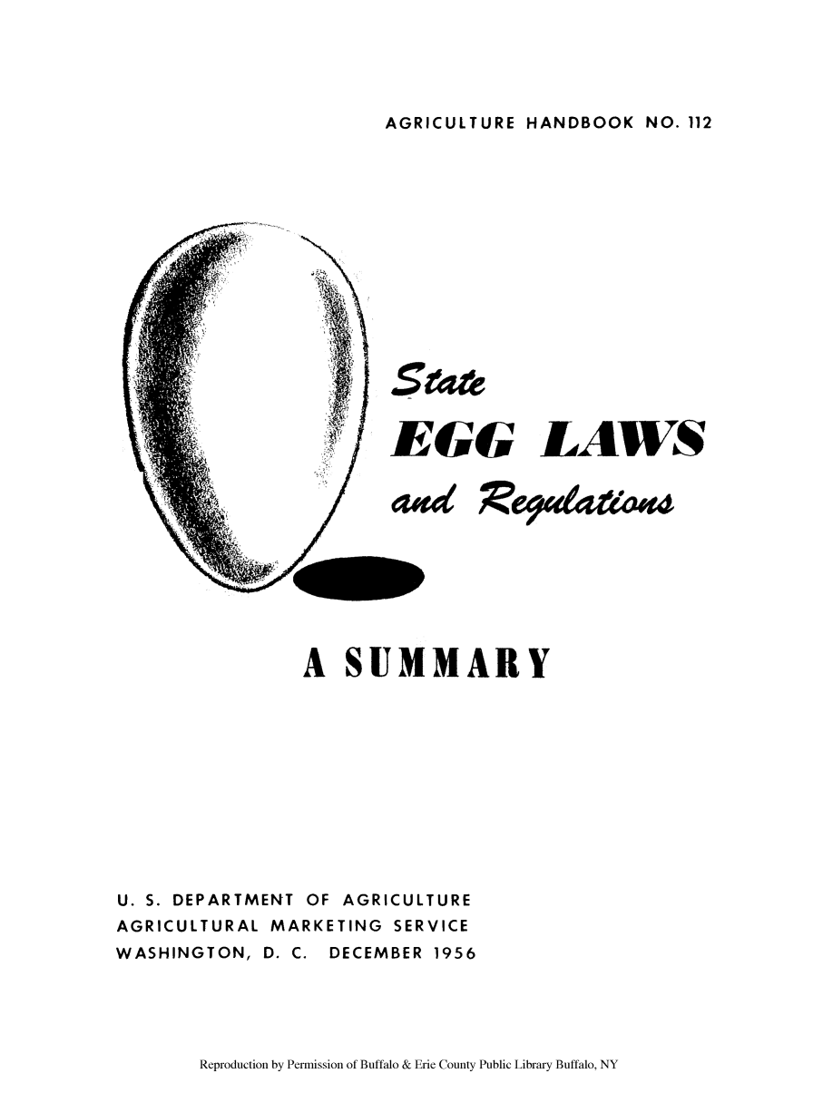 handle is hein.scsl/stegg0001 and id is 1 raw text is: AGRICULTURE HANDBOOK NO. 112

J54e
EGG LAWS
A SUMMARY

U. S. DEPARTMENT

OF AGRICULTURE

AGRICULTURAL MARKETING SERVICE
WASHINGTON, D. C. DECEMBER 1956

Reproduction by Permission of Buffalo & Erie County Public Library Buffalo, NY


