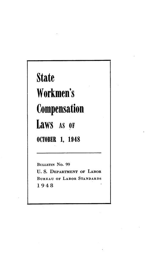 handle is hein.scsl/stkmcl0001 and id is 1 raw text is: 








State

Workmen's

Compensation

Laws   AS OF

OCTOBER 1, 1948


BULLETIN NO. 99
U. S. DEPARTMENT OF LABOR
BUREAU OF LABOR STANDARDS
1948


