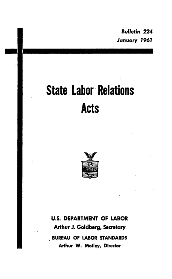 handle is hein.scsl/stlbra0001 and id is 1 raw text is: 



  Bulletin 224
January 1961


-E


State Labor -Relations


           Acts
















  U.S. DEPARTMENT OF LABOR
  Arthur J. Goldberg, Secretary
  BUREAU OF LABOR STANDARDS
    Arthur W. Motley, Director


